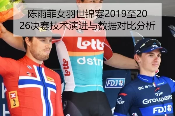 陈雨菲女羽世锦赛2019至2026决赛技术演进与数据对比分析