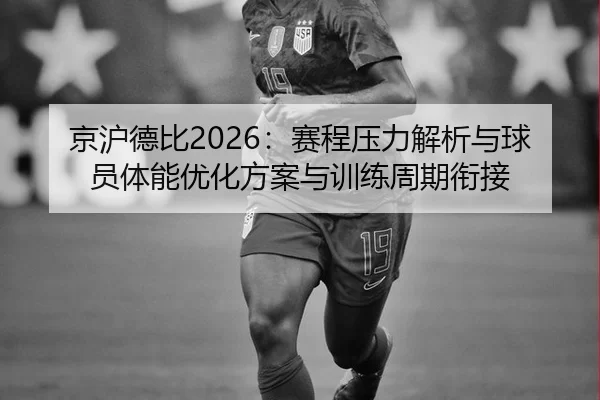 京沪德比2026：赛程压力解析与球员体能优化方案与训练周期衔接