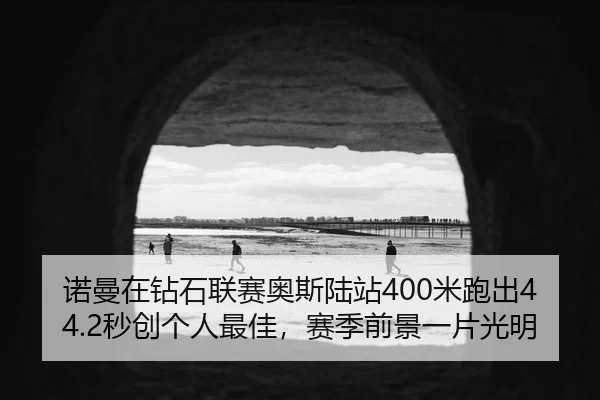 诺曼在钻石联赛奥斯陆站400米跑出44.2秒创个人最佳，赛季前景一片光明