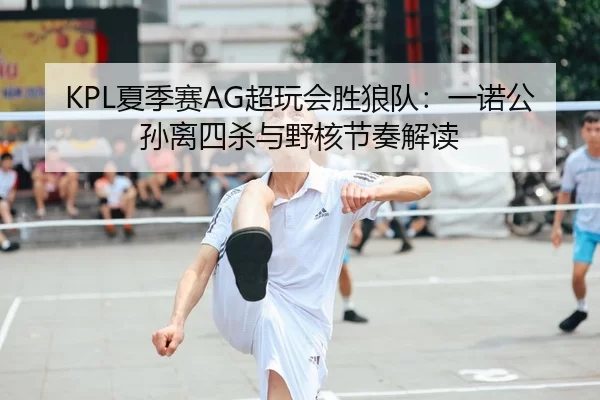 KPL夏季赛AG超玩会胜狼队：一诺公孙离四杀与野核节奏解读