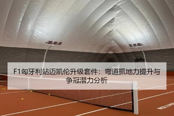 F1匈牙利站迈凯伦升级套件：弯道抓地力提升与争冠潜力分析