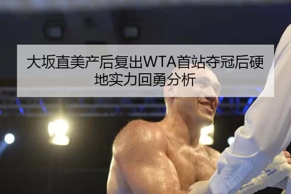 大坂直美产后复出WTA首站夺冠后硬地实力回勇分析