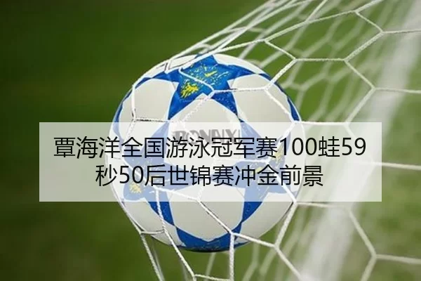 覃海洋全国游泳冠军赛100蛙59秒50后世锦赛冲金前景